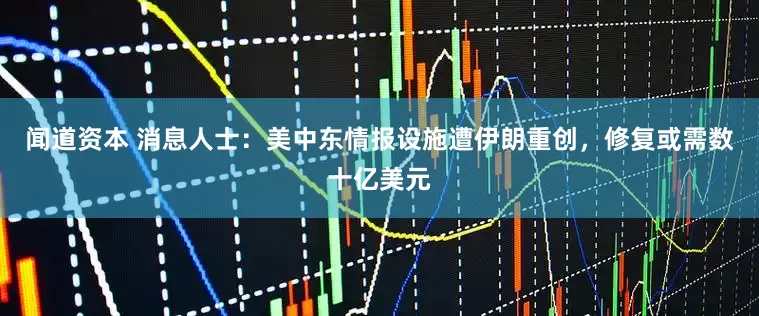 闻道资本 消息人士：美中东情报设施遭伊朗重创，修复或需数十亿美元
