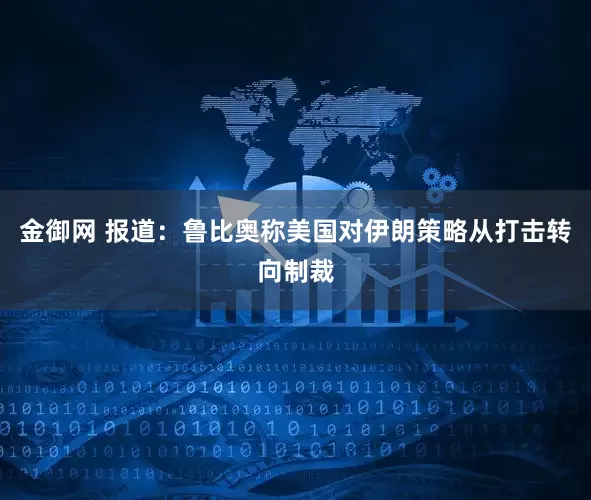 金御网 报道：鲁比奥称美国对伊朗策略从打击转向制裁